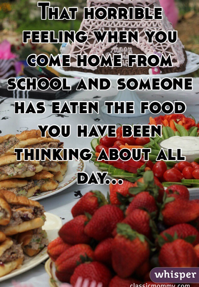 That horrible feeling when you come home from school and someone has eaten the food you have been thinking about all day...