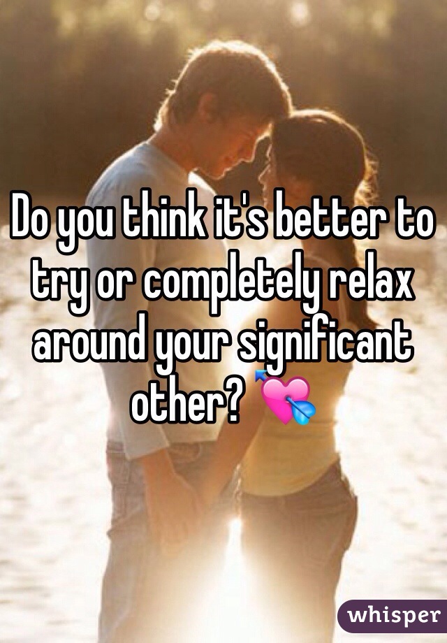 Do you think it's better to try or completely relax around your significant other? 💘