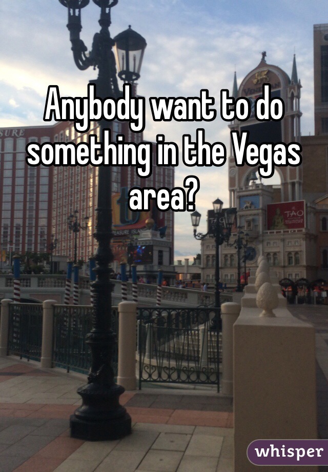 Anybody want to do something in the Vegas area? 