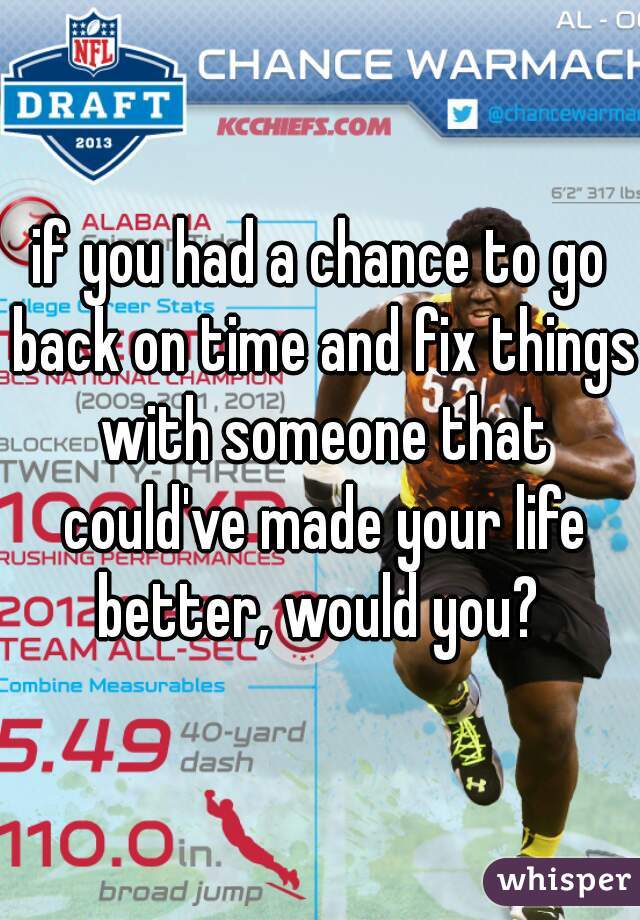 if you had a chance to go back on time and fix things with someone that could've made your life better, would you? 