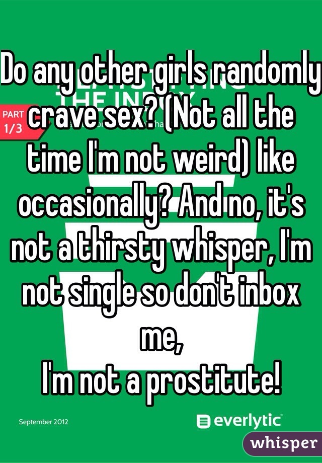 Do any other girls randomly crave sex? (Not all the time I'm not weird) like occasionally? And no, it's not a thirsty whisper, I'm not single so don't inbox me,
I'm not a prostitute!