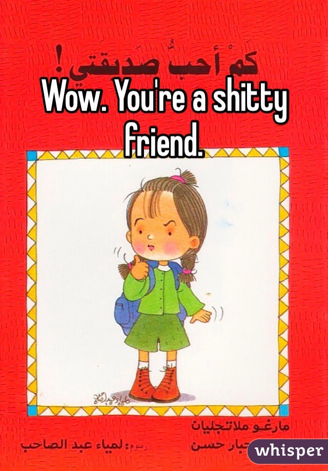 Wow. You're a shitty friend.