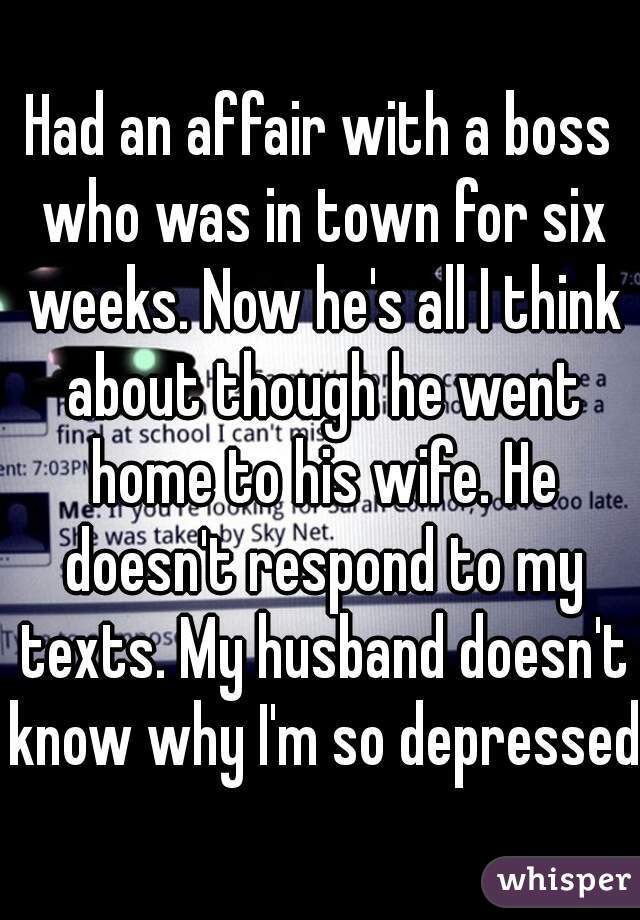 Had an affair with a boss who was in town for six weeks. Now he's all I think about though he went home to his wife. He doesn't respond to my texts. My husband doesn't know why I'm so depressed.