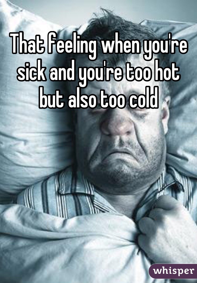 That feeling when you're sick and you're too hot but also too cold