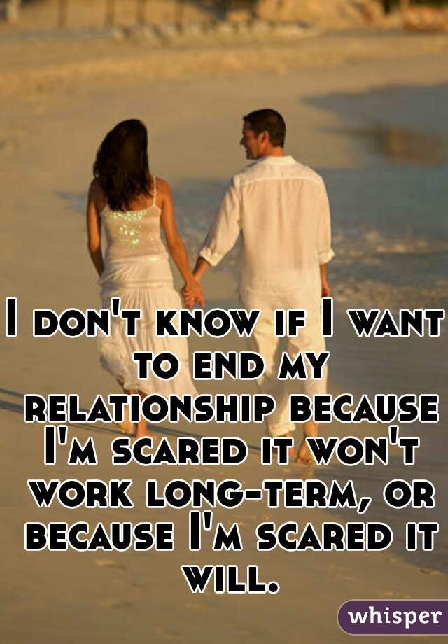 I don't know if I want to end my relationship because I'm scared it won't work long-term, or because I'm scared it will.