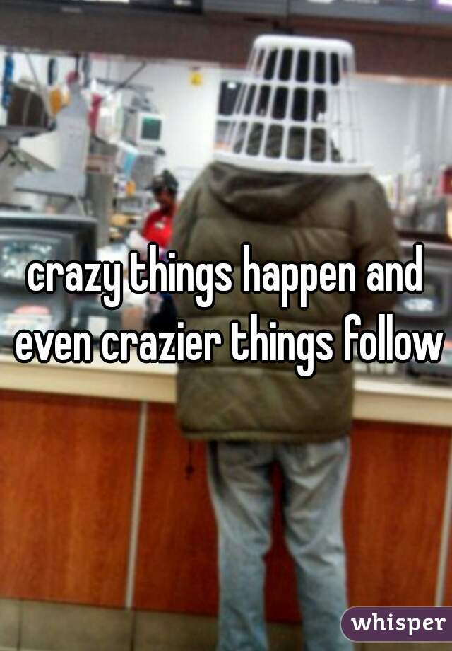 crazy things happen and even crazier things follow