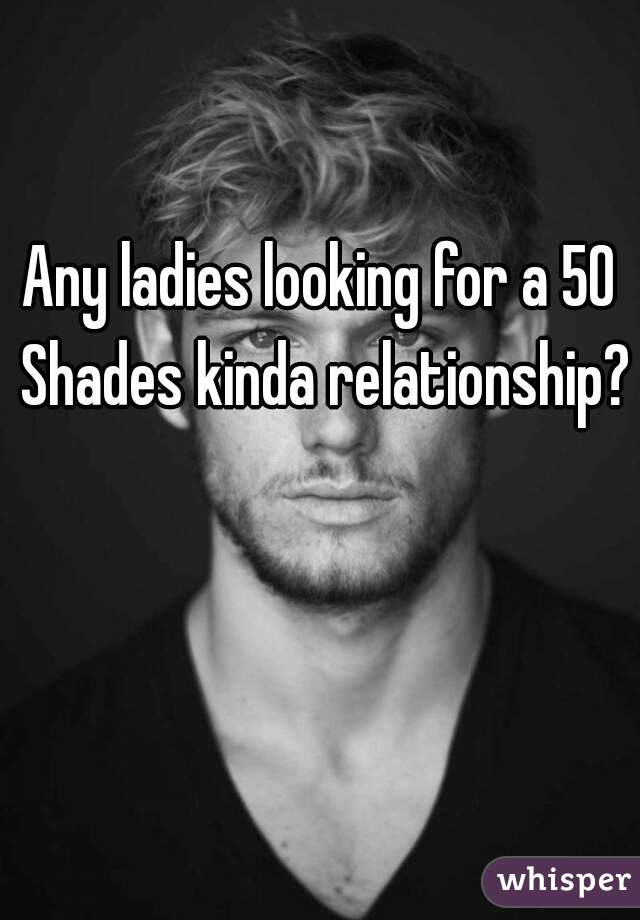 Any ladies looking for a 50 Shades kinda relationship?