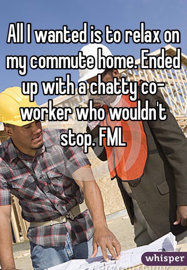 All I wanted is to relax on my commute home. Ended up with a chatty co-worker who wouldn't stop. FML