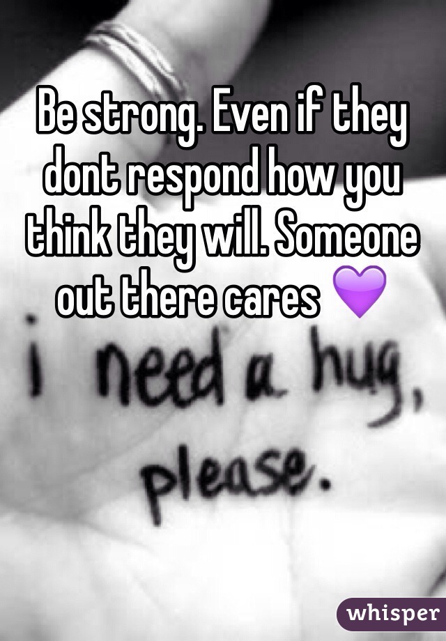 Be strong. Even if they dont respond how you think they will. Someone out there cares 💜