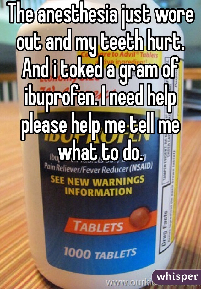 The anesthesia just wore out and my teeth hurt. And i toked a gram of  ibuprofen. I need help please help me tell me what to do.