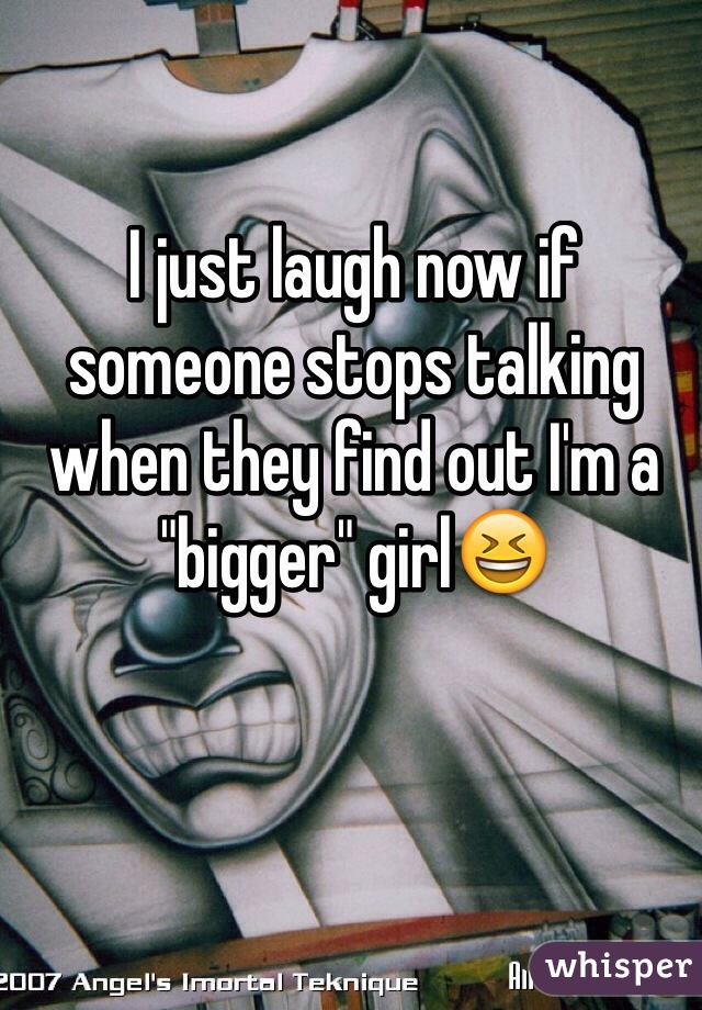 I just laugh now if someone stops talking when they find out I'm a "bigger" girl😆