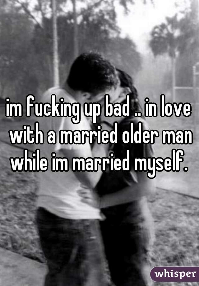 im fucking up bad .. in love with a married older man while im married myself. 