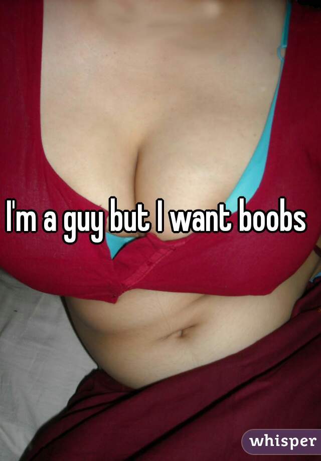 I'm a guy but I want boobs 