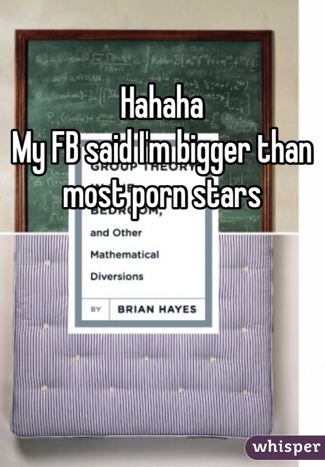 Hahaha
My FB said I'm bigger than most porn stars