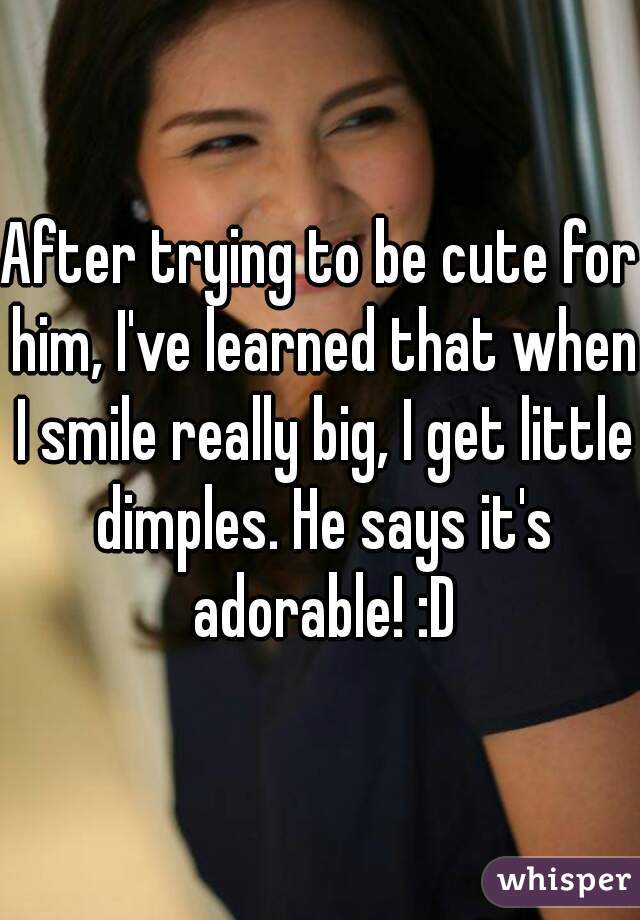 After trying to be cute for him, I've learned that when I smile really big, I get little dimples. He says it's adorable! :D