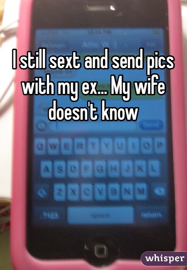 I still sext and send pics with my ex... My wife doesn't know 