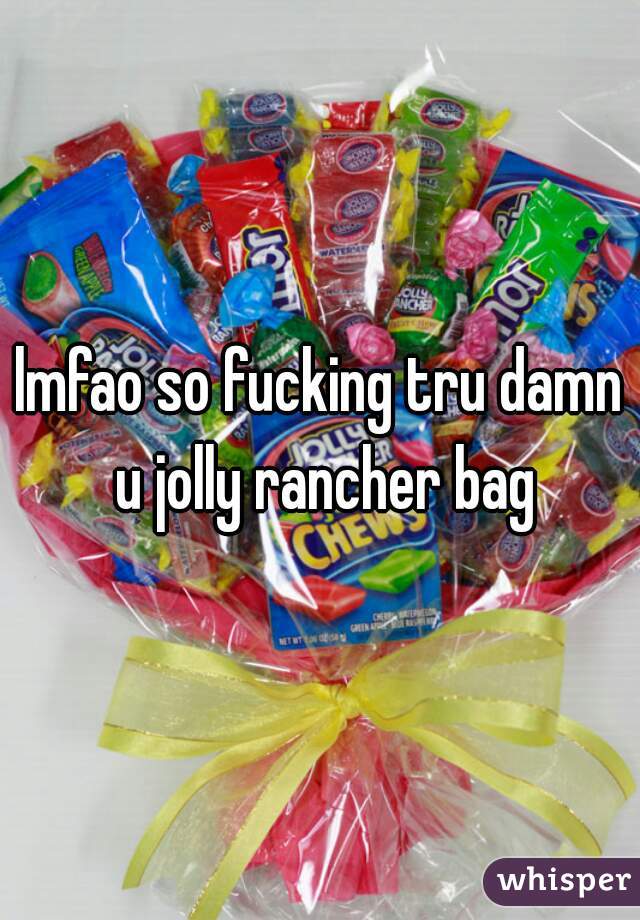 lmfao so fucking tru damn u jolly rancher bag