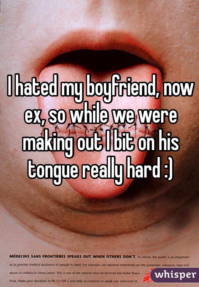 I hated my boyfriend, now ex, so while we were making out I bit on his tongue really hard :)