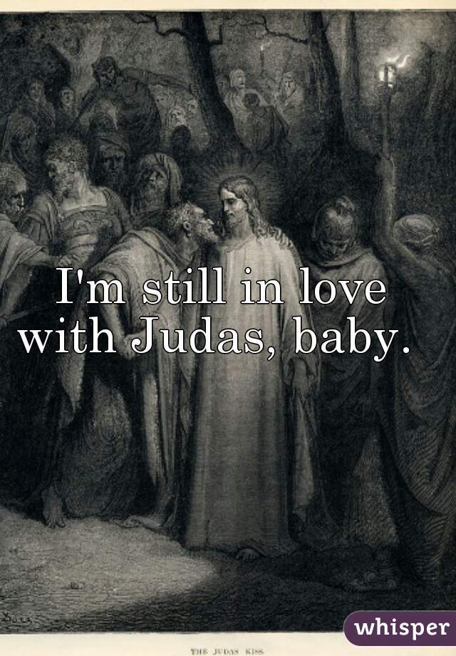 I'm still in love 
with Judas, baby.  