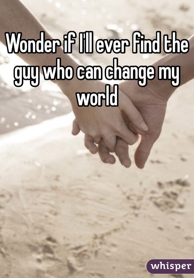 Wonder if I'll ever find the guy who can change my world