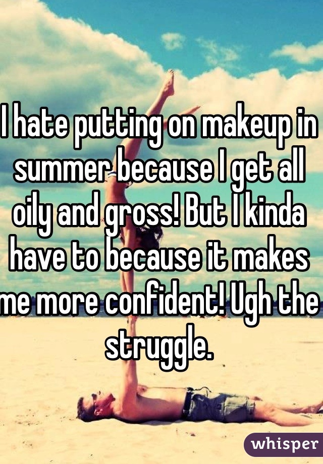 I hate putting on makeup in summer because I get all oily and gross! But I kinda have to because it makes me more confident! Ugh the struggle. 