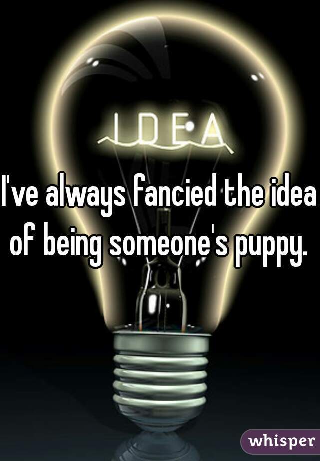 I've always fancied the idea of being someone's puppy. 