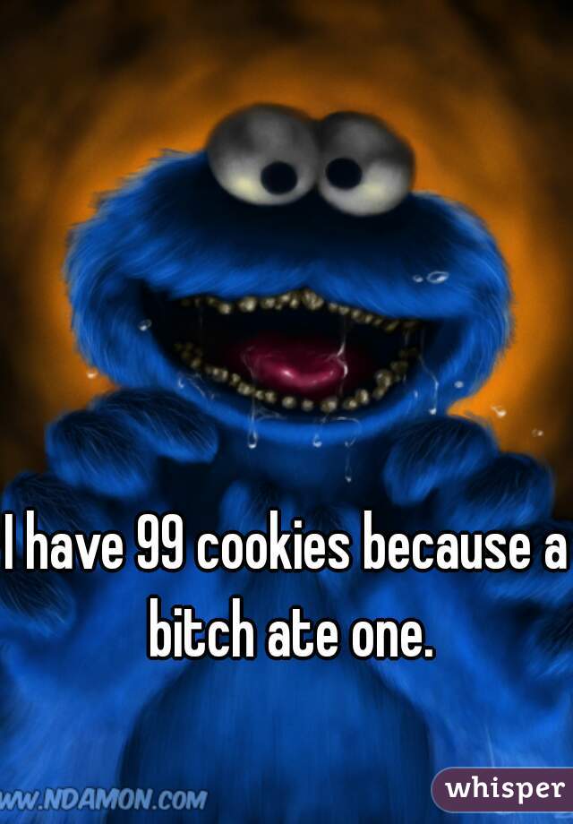 I have 99 cookies because a bitch ate one.