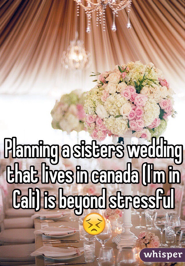 Planning a sisters wedding that lives in canada (I'm in Cali) is beyond stressful 😣