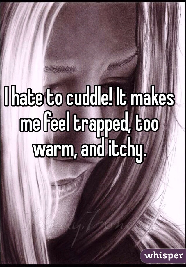 I hate to cuddle! It makes me feel trapped, too warm, and itchy. 