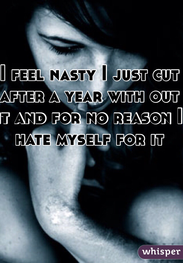 I feel nasty I just cut after a year with out it and for no reason I hate myself for it 