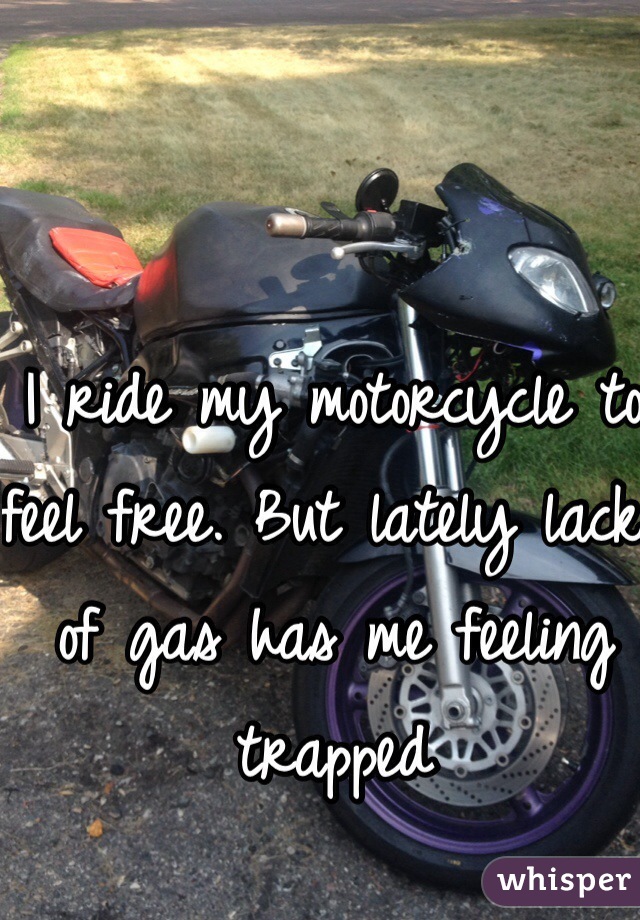 I ride my motorcycle to feel free. But lately lack of gas has me feeling trapped