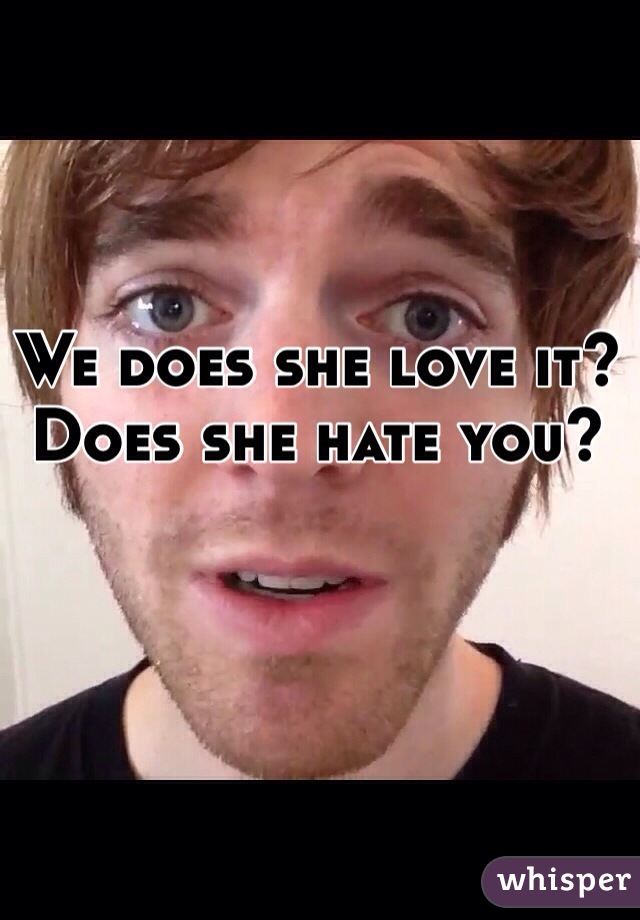 We does she love it? Does she hate you?