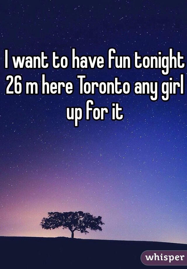 I want to have fun tonight 26 m here Toronto any girl up for it 