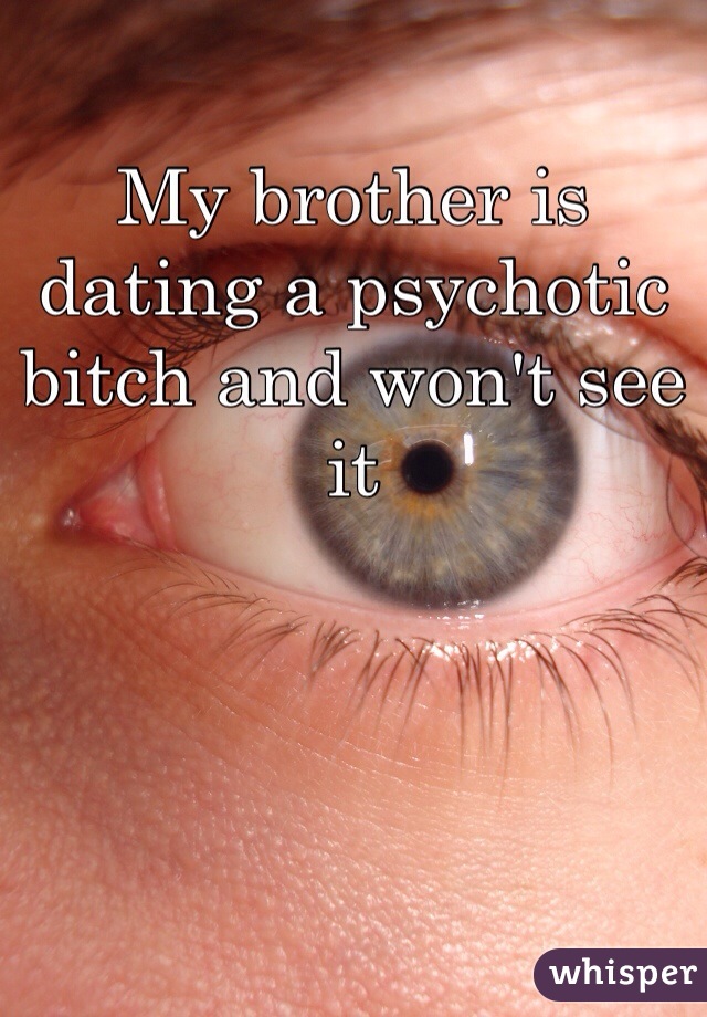 My brother is dating a psychotic bitch and won't see it 