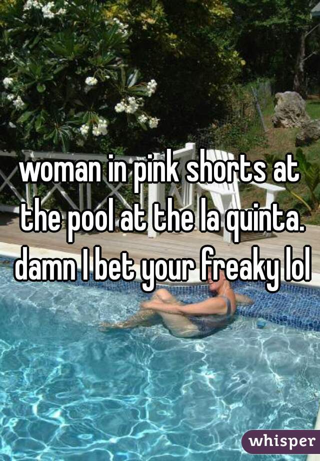 woman in pink shorts at the pool at the la quinta. damn I bet your freaky lol