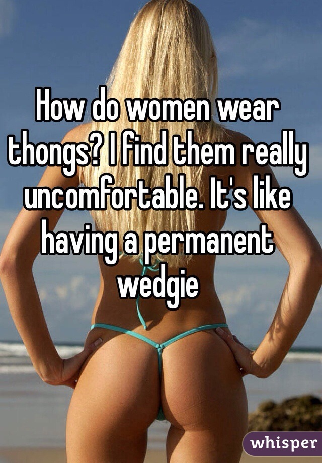 How do women wear thongs? I find them really uncomfortable. It's like having a permanent wedgie 