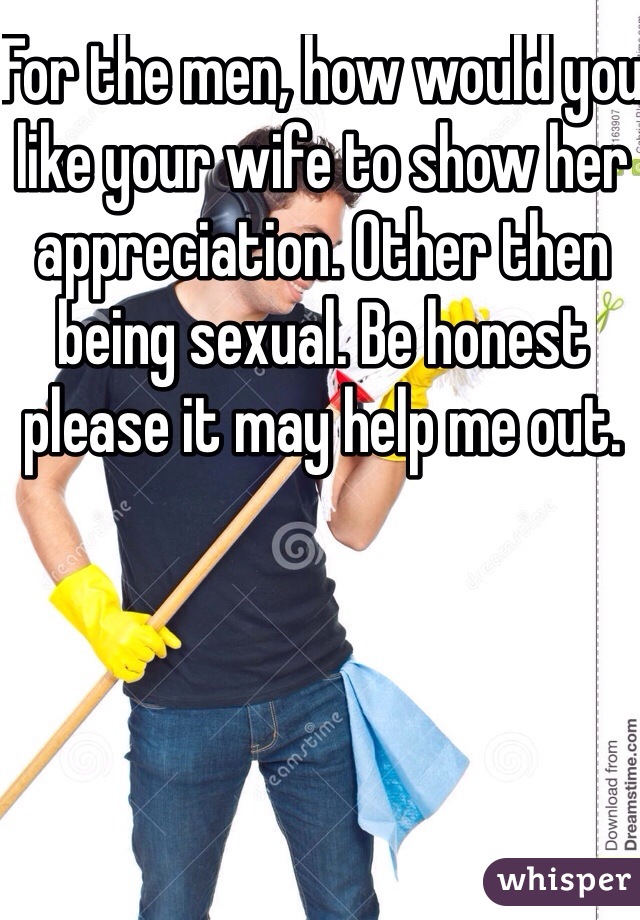 For the men, how would you like your wife to show her appreciation. Other then being sexual. Be honest please it may help me out. 