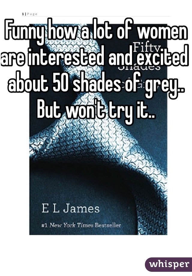 Funny how a lot of women are interested and excited  about 50 shades of grey.. But won't try it.. 