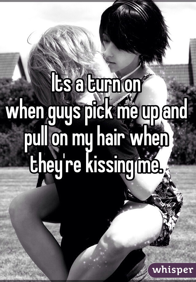 Its a turn on 
when guys pick me up and pull on my hair when they're kissing me.