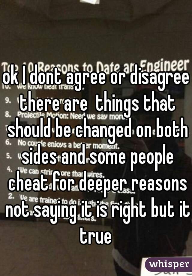 ok I dont agree or disagree there are  things that should be changed on both sides and some people cheat for deeper reasons not saying it is right but it true 