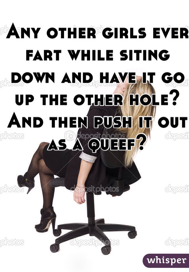 Any other girls ever fart while siting down and have it go up the other hole? And then push it out as a queef?