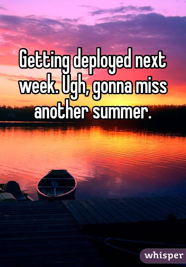 Getting deployed next week. Ugh, gonna miss another summer. 