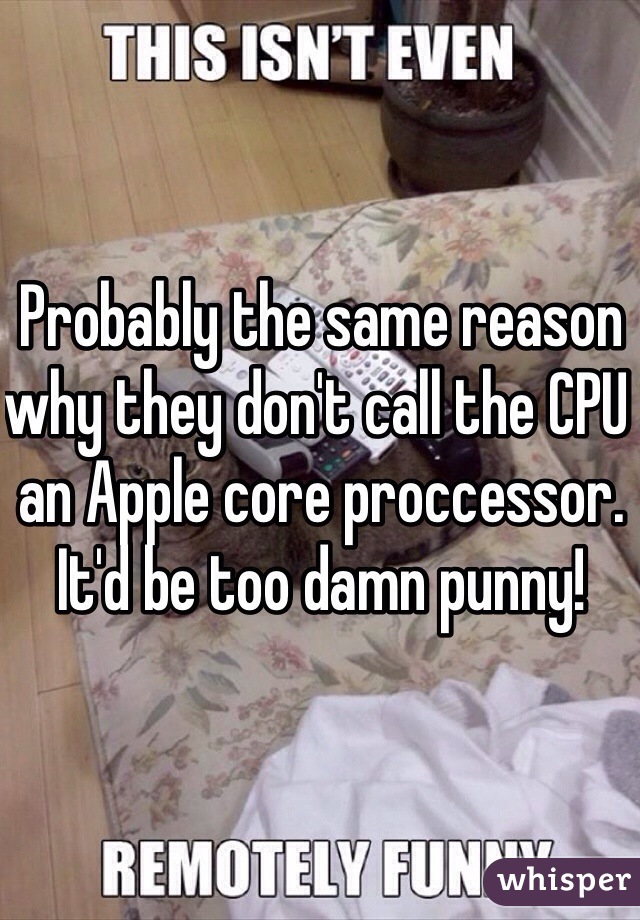 Probably the same reason why they don't call the CPU an Apple core proccessor.  It'd be too damn punny!