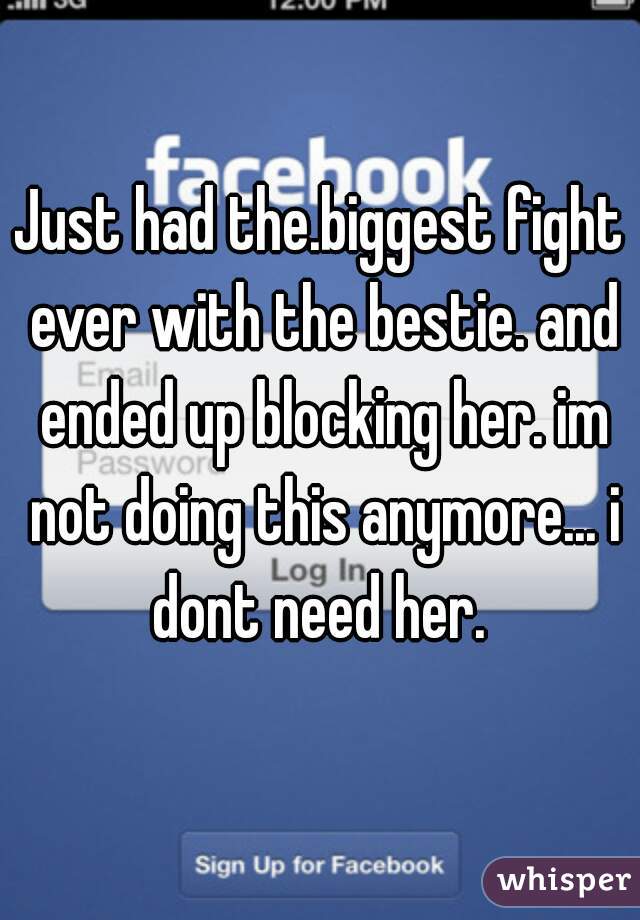 Just had the.biggest fight ever with the bestie. and ended up blocking her. im not doing this anymore... i dont need her. 