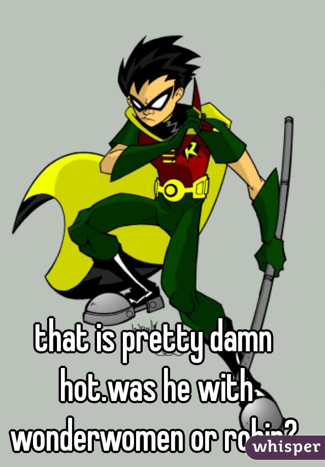 that is pretty damn hot.was he with wonderwomen or robin? 