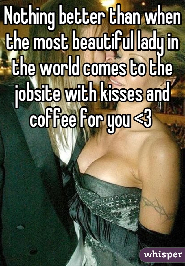 Nothing better than when the most beautiful lady in the world comes to the jobsite with kisses and coffee for you <3 