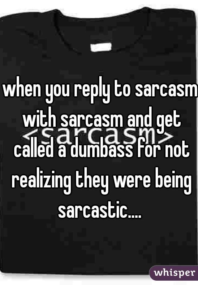 when you reply to sarcasm with sarcasm and get called a dumbass for not realizing they were being sarcastic.... 