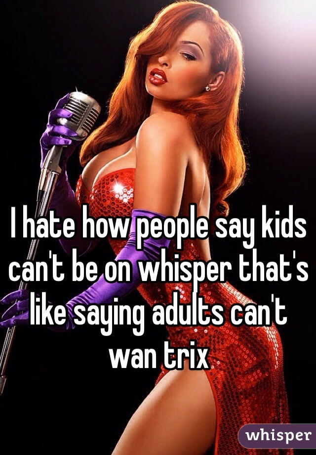 I hate how people say kids can't be on whisper that's like saying adults can't wan trix