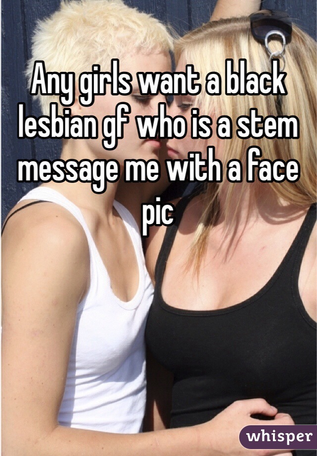 Any girls want a black lesbian gf who is a stem message me with a face pic 