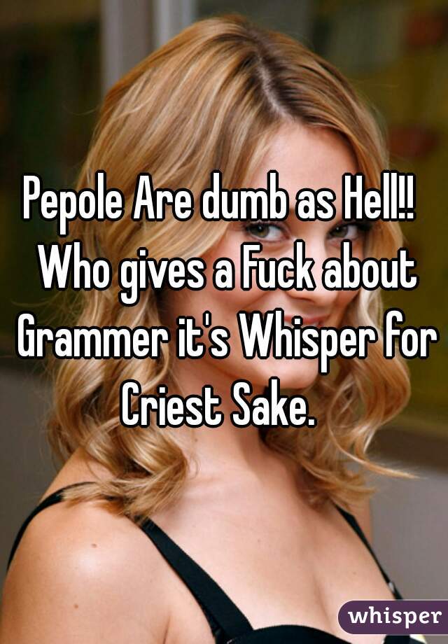 Pepole Are dumb as Hell!!  Who gives a Fuck about Grammer it's Whisper for Criest Sake.  